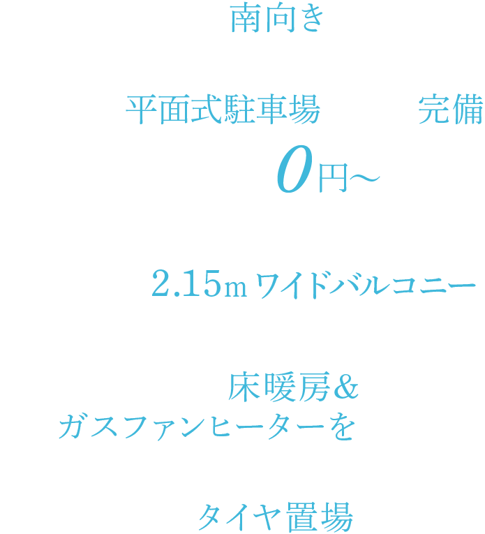全戸南向き 敷地内に平面式駐車場全戸分完備 0円〜 奥行最大約2.15mワイドバルコニー 全戸床暖房採用 建物内にタイヤ置き場設置